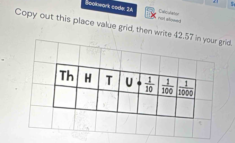 Bookwork code: 2A Calculator
not allowed
Copy out this place value grid, then write 42.57d.