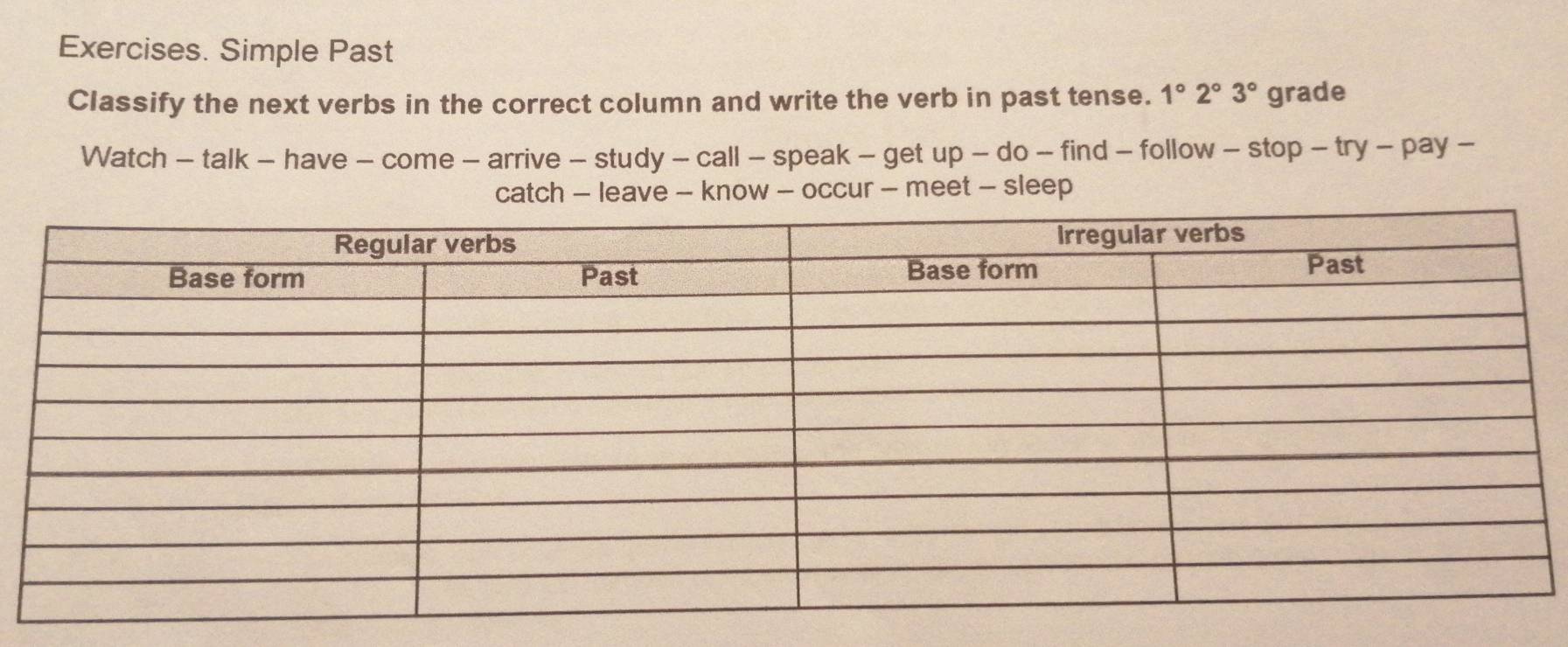 Exercises. Simple Past 
Classify the next verbs in the correct column and write the verb in past tense. 1°2°3° grade 
Watch - talk - have - come - arrive - study - call - speak - get up - do - find - follow - stop - try - pay - 
catch - leave - know - occur - meet - sleep