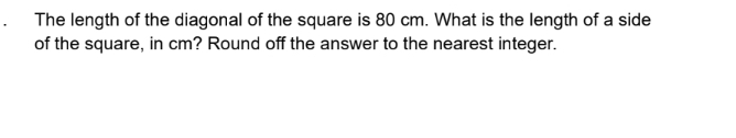 The length of the diagonal of the square is 80 cm. What is the length of a side 
of the square, in cm? Round off the answer to the nearest integer.