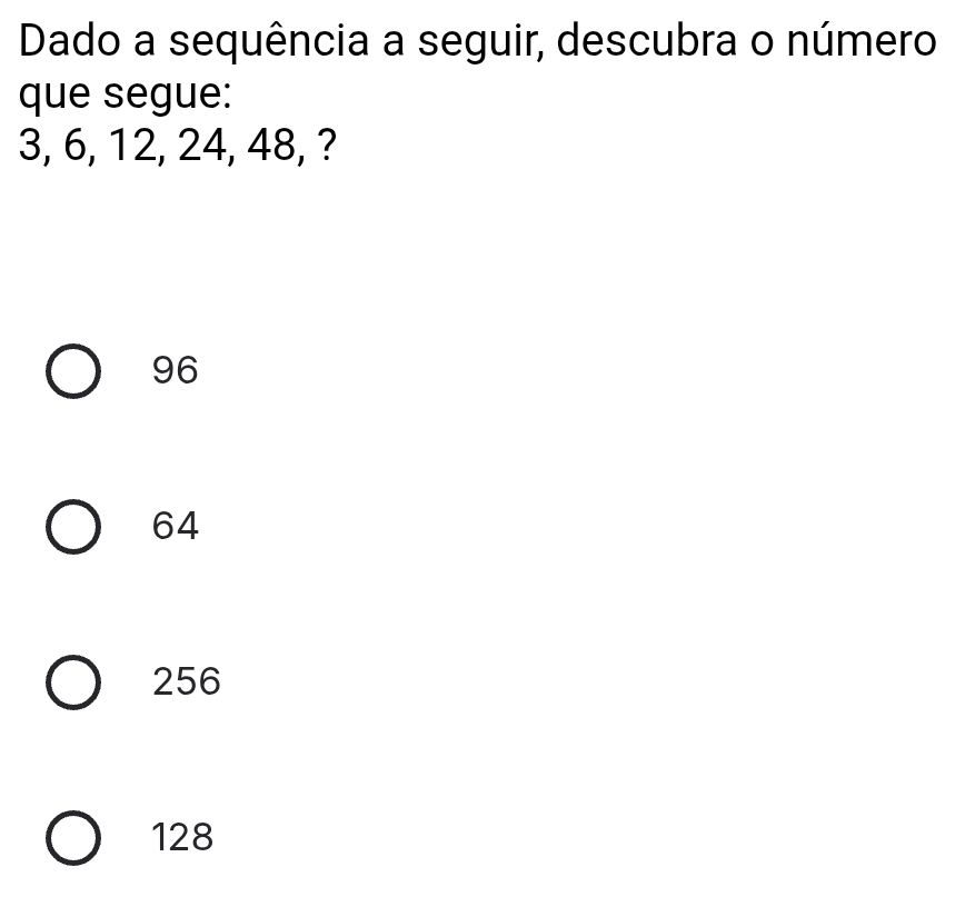 Dado a sequência a seguir, descubra o número
que segue:
3, 6, 12, 24, 48, ?
96
64
256
128