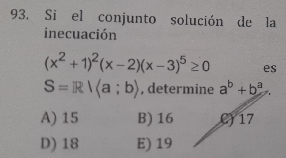 Si el conjunto solución de la
inecuación
(x^2+1)^2(x-2)(x-3)^5≥ 0
es
S=R|langle a;brangle , determine a^b+b^a
A) 15 B) 16 C) 17
D) 18 E) 19