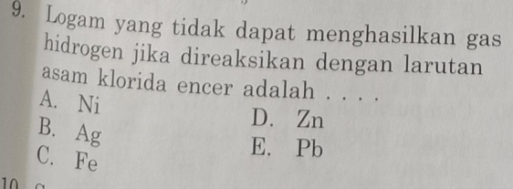 Logam yang tidak dapat menghasilkan gas
hidrogen jika direaksikan dengan larutan
asam klorida encer adalah . . . .
A. Ni
B. Ag
D. Zn
C. Fe
E. Pb
10