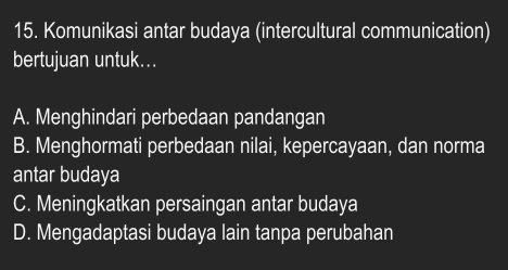 Komunikasi antar budaya (intercultural communication)
bertujuan untuk...
A. Menghindari perbedaan pandangan
B. Menghormati perbedaan nilai, kepercayaan, dan norma
antar budaya
C. Meningkatkan persaingan antar budaya
D. Mengadaptasi budaya lain tanpa perubahan