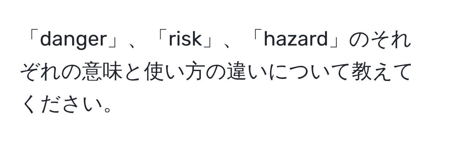 「danger」、「risk」、「hazard」のそれぞれの意味と使い方の違いについて教えてください。