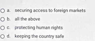 a. securing access to foreign markets
b. all the above
c. protecting human rights
d. keeping the country safe