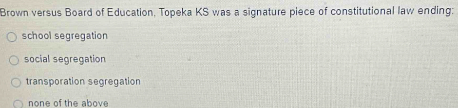 Brown versus Board of Education, Topeka KS was a signature piece of constitutional law ending:
school segregation
social segregation
transporation segregation
none of the above
