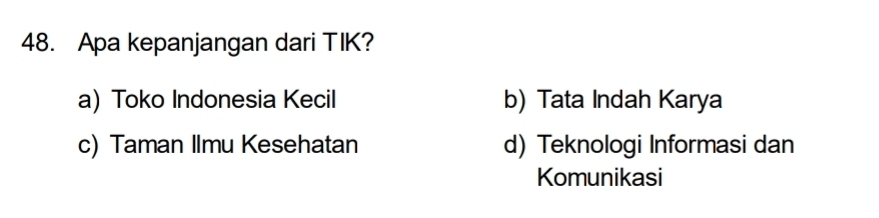 Apa kepanjangan dari TIK?
a) Toko Indonesia Kecil b) Tata Indah Karya
c) Taman Ilmu Kesehatan d) Teknologi Informasi dan
Komunikasi