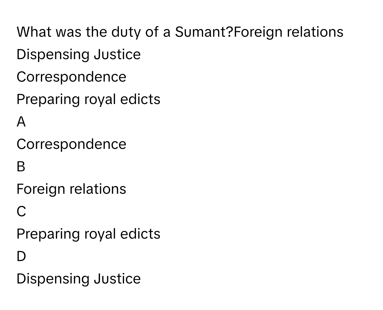 What was the duty of a Sumant?Foreign relations
Dispensing Justice
Correspondence
Preparing royal edicts

A  
Correspondence 


B  
Foreign relations 


C  
Preparing royal edicts 


D  
Dispensing Justice