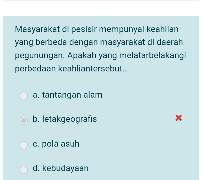 Masyarakat di pesisir mempunyai keahlian
yang berbeda dengan masyarakat di daerah
pegunungan. Apakah yang melatarbelakangi
perbedaan keahliantersebut...
a. tantangan alam
b. letakgeografis x
c. pola asuh
d. kebudayaan