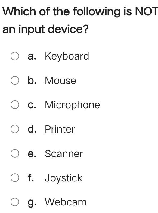 Which of the following is NOT
an input device?
a. Keyboard
b. Mouse
c. Microphone
d. Printer
e. Scanner
f. Joystick
g. Webcam