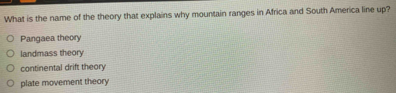 What is the name of the theory that explains why mountain ranges in Africa and South America line up?
Pangaea theory
landmass theory
continental drift theory
plate movement theory