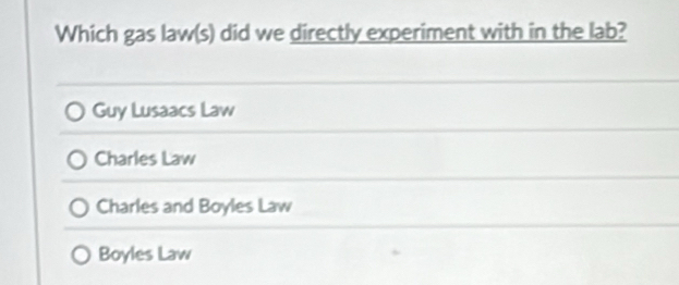 Which gas law(s) did we directly experiment with in the lab?
Guy Lusaacs Law
Charles Law
Charles and Boyles Law
Boyles Law