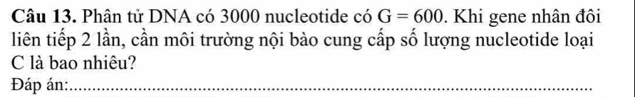 Phân tử DNA có 3000 nucleotide có G=600. Khi gene nhân đôi 
liên tiếp 2 lần, cần môi trường nội bào cung cấp số lượng nucleotide loại 
C là bao nhiêu? 
Đáp án:_