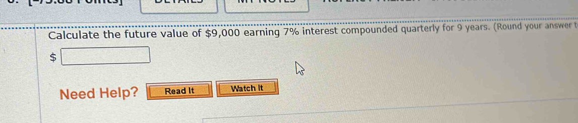 Calculate the future value of $9,000 earning 7% interest compounded quarterly for 9 years. (Round your answer t
$
Need Help? Read It Watch It