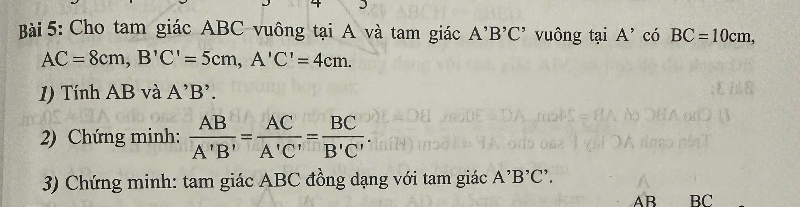 Cho tam giác ABC vuông tại A và tam giác A^,B^,C^, vuông tại A^5 có BC=10cm,
AC=8cm, B'C'=5cm, A'C'=4cm. 
1) Tính AB và A^,B^,. 
2) Chứng minh:  AB/A'B' = AC/A'C' = BC/B'C' . 
3) Chứng minh: tam giác ABC đồng dạng với tam giác A^,B^,C^,.
AB BC