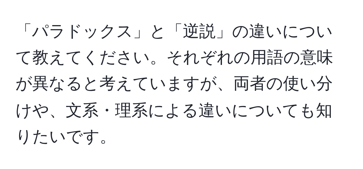 「パラドックス」と「逆説」の違いについて教えてください。それぞれの用語の意味が異なると考えていますが、両者の使い分けや、文系・理系による違いについても知りたいです。