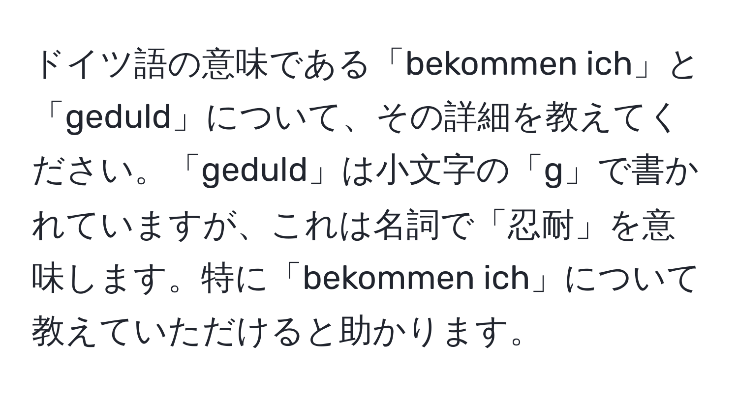 ドイツ語の意味である「bekommen ich」と「geduld」について、その詳細を教えてください。「geduld」は小文字の「g」で書かれていますが、これは名詞で「忍耐」を意味します。特に「bekommen ich」について教えていただけると助かります。