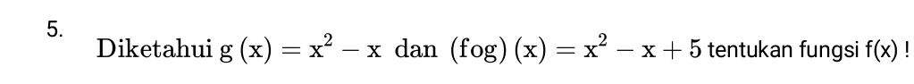 Diketahui g(x)=x^2-x dan (fog)(x)=x^2-x+5 tentukan fungsi f(x)