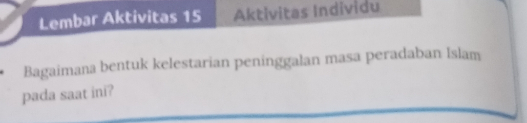 Lembar Aktivitas 15 Aktivitas Individu 
Bagaimana bentuk kelestarian peninggalan masa peradaban Islam 
pada saat ini?