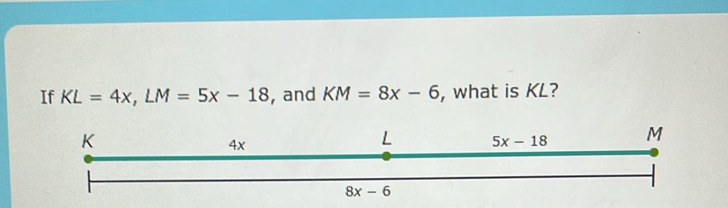 If KL=4x,LM=5x-18 , and KM=8x-6 , what is KL?