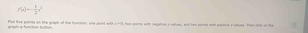 f(x)=- 1/2 x^2
Plot five points on the graph of the function: one point with x=0 , two points with negative x -values, and two points with positive x -values. Then click on the ? 
graph-a-function button.