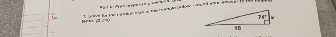 Part II: Free response questions. 
1. Solve for the missing side of the triangle below. Round your answer to the nearest
tenth. (2 pts)