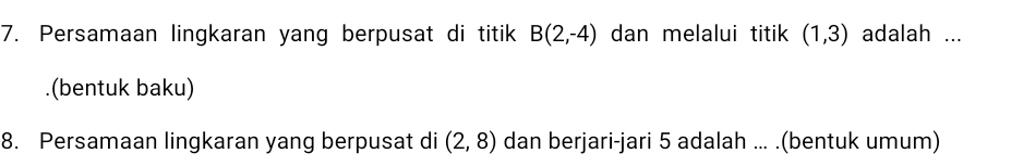 Persamaan lingkaran yang berpusat di titik B(2,-4) dan melalui titik (1,3) adalah ... 
.(bentuk baku) 
8. Persamaan lingkaran yang berpusat di (2,8) dan berjari-jari 5 adalah ... .(bentuk umum)