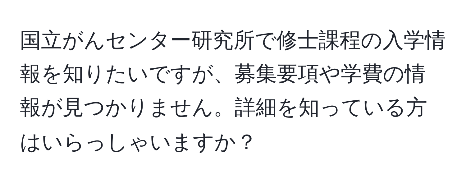 国立がんセンター研究所で修士課程の入学情報を知りたいですが、募集要項や学費の情報が見つかりません。詳細を知っている方はいらっしゃいますか？