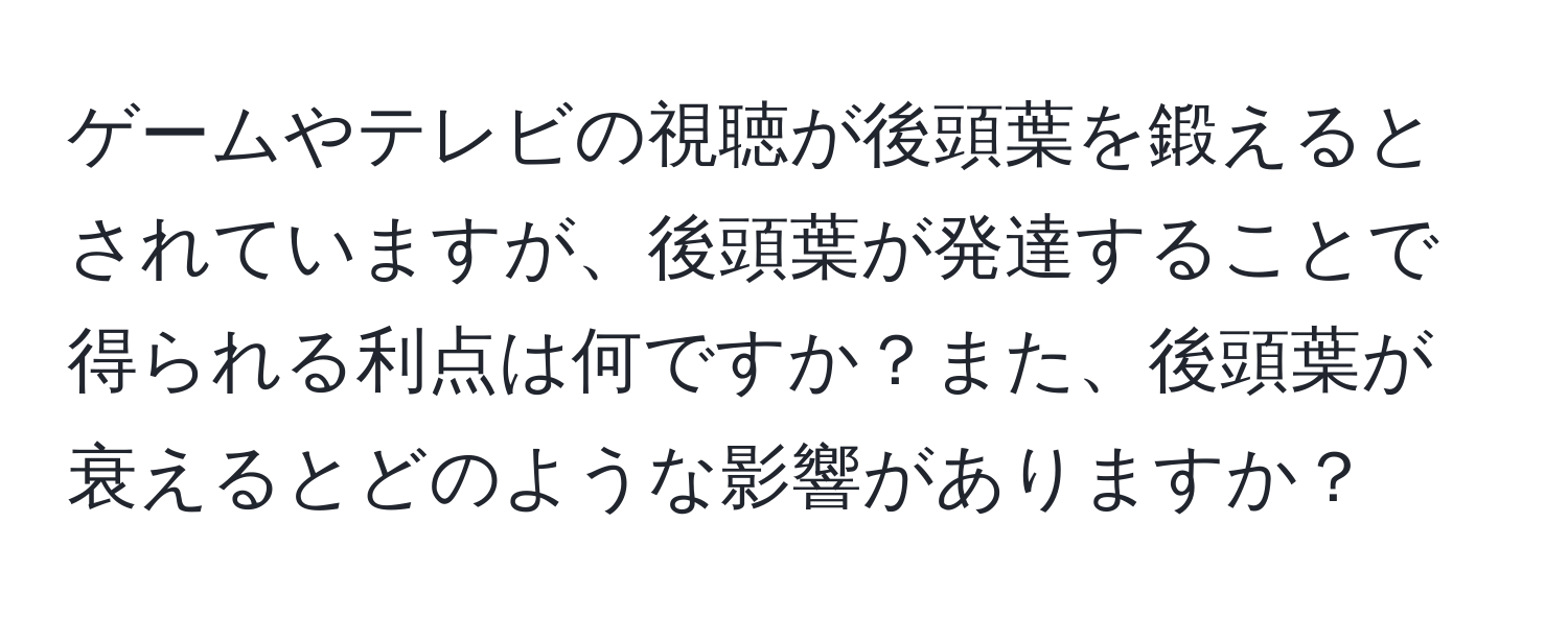 ゲームやテレビの視聴が後頭葉を鍛えるとされていますが、後頭葉が発達することで得られる利点は何ですか？また、後頭葉が衰えるとどのような影響がありますか？