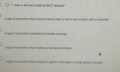 How is the term publicity BEST defined?
a type of promotion that involves face-to-face or ear-to-ear contact with a customer
a type of promotion comprised of media coverage
a type of promotion that involves a savings promotion
a type of promotion that employs a generic message to a large group of people