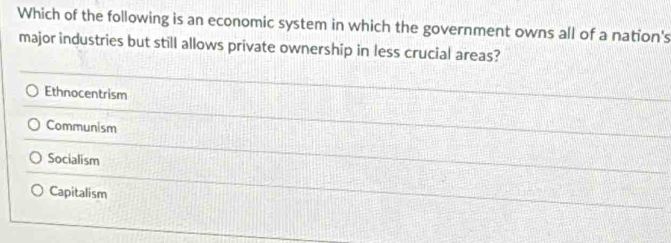 Which of the following is an economic system in which the government owns all of a nation's
major industries but still allows private ownership in less crucial areas?
Ethnocentrism
Communism
Socialism
Capitalism