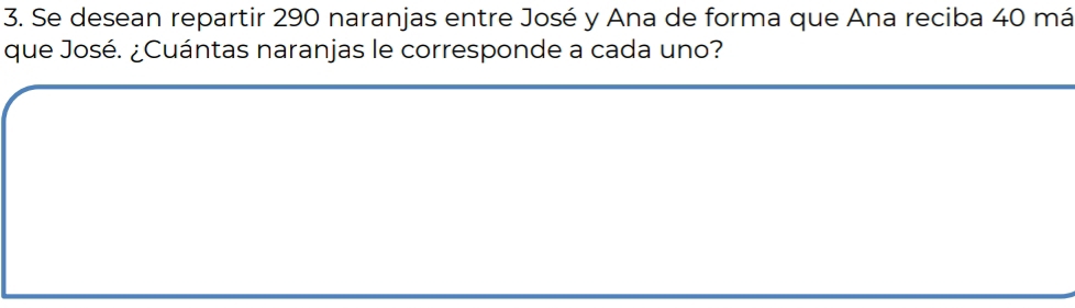 Se desean repartir 290 naranjas entre José y Ana de forma que Ana reciba 40 má 
que José. ¿Cuántas naranjas le corresponde a cada uno?