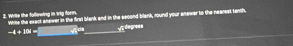 Write the following in trig form. 
Write the exact answer in the first blank and in the second blank, round your answer to the nearest tenth.
-4+10i= ( 7/7 , 15/7 )^3 sqrt a^((cl8) _ 
_ sqrt(a))degrees