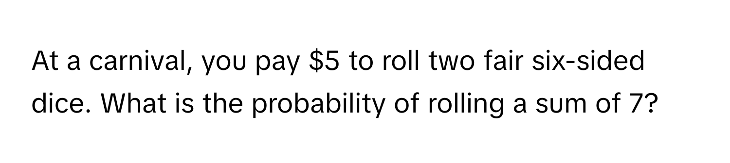 At a carnival, you pay $5 to roll two fair six-sided dice. What is the probability of rolling a sum of 7?