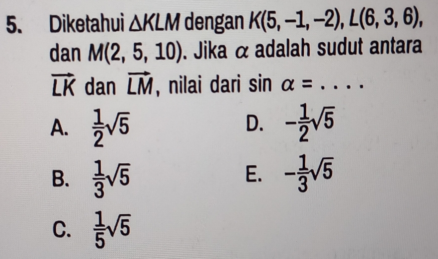 Diketahui △ KLM dengan K(5,-1,-2), L(6,3,6), 
dan M(2,5,10). Jika α adalah sudut antara
vector LK dan vector LM , nilai dari sin alpha =... _
A.  1/2 sqrt(5) - 1/2 sqrt(5)
D.
B.  1/3 sqrt(5)
E. - 1/3 sqrt(5)
C.  1/5 sqrt(5)