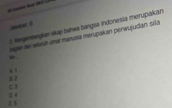 Consh Soal SKD C 
Jawaban. B
2. Mengembangkan sikap bahwa bangsa Indonesia merupakan
bagian dari seluruh umat manusia merupakan perwujudan sila
ke-...
A. 1
B 2
C. 3
D. 4
E. 5