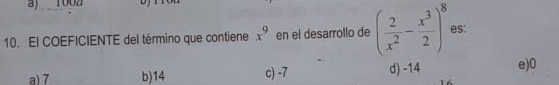 a) 1002 D
10. El COEFICIENTE del término que contiene x^9 en el desarrollo de ( 2/x^2 - x^3/2 )^8 es:
a) 7 b) 14 c) -7 d) -14 e) 0