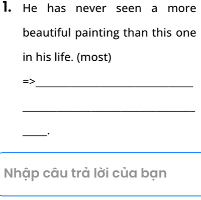 He has never seen a more 
beautiful painting than this one 
in his life. (most) 
_ 
_ 
_ 
Nhập câu trả lời của bạn