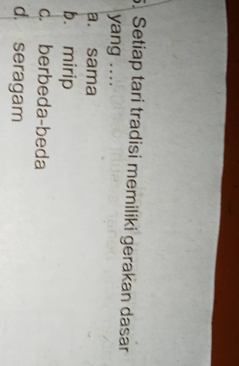 Setiap tari tradisi memiliki gerakan dasar
yang ....
a. sama
b. mirip
c. berbeda-beda
d. seragam