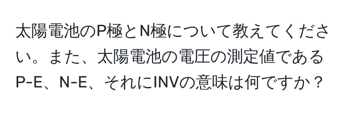 太陽電池のP極とN極について教えてください。また、太陽電池の電圧の測定値であるP-E、N-E、それにINVの意味は何ですか？