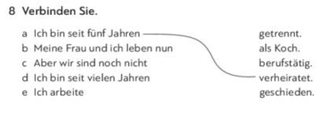 Verbinden Sie. 
a Ich bin seit fünf Jahren getrennt. 
b Meine Frau und ich leben nun als Koch. 
c Aber wir sind noch nicht berufstätig. 
d Ich bin seit vielen Jahren verheiratet. 
e Ich arbeite geschieden.