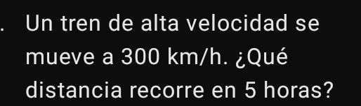 Un tren de alta velocidad se 
mueve a 300 km/h. ¿Qué 
distancia recorre en 5 horas?