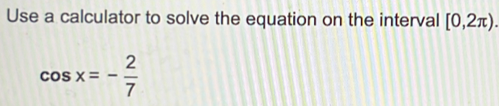 Use a calculator to solve the equation on the interval [0,2π ).
cos x=- 2/7 