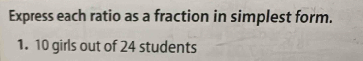 Express each ratio as a fraction in simplest form. 
1. 10 girls out of 24 students