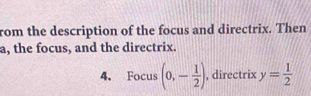 rom the description of the focus and directrix. Then 
a, the focus, and the directrix. 
4. Focus (0,- 1/2 ) , directrix y= 1/2 