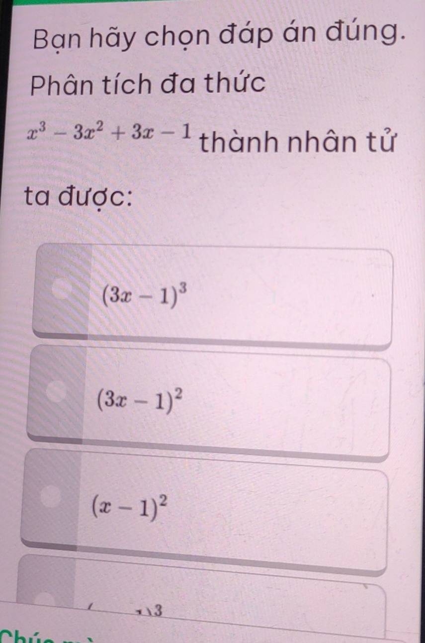 Bạn hãy chọn đáp án đúng.
Phân tích đa thức
x^3-3x^2+3x-1 thành nhân tử
ta được:
(3x-1)^3
(3x-1)^2
(x-1)^2
 3
1