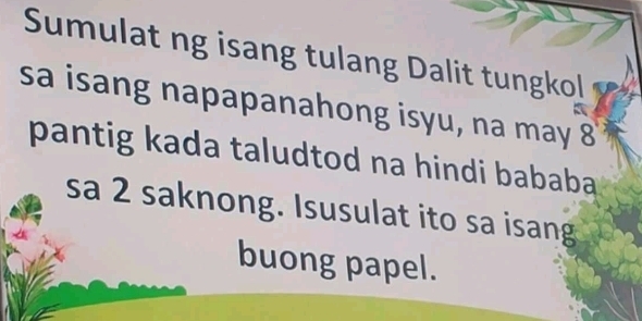 Sumulat ng isang tulang Dalit tungkol 
sa isang napapanahong isyu, na may 8
pantig kada taludtod na hindi bababa 
sa 2 saknong. Isusulat ito sa isang 
buong papel.