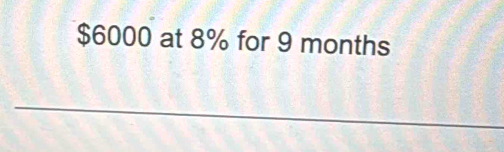 $6000 at 8% for 9 months
_