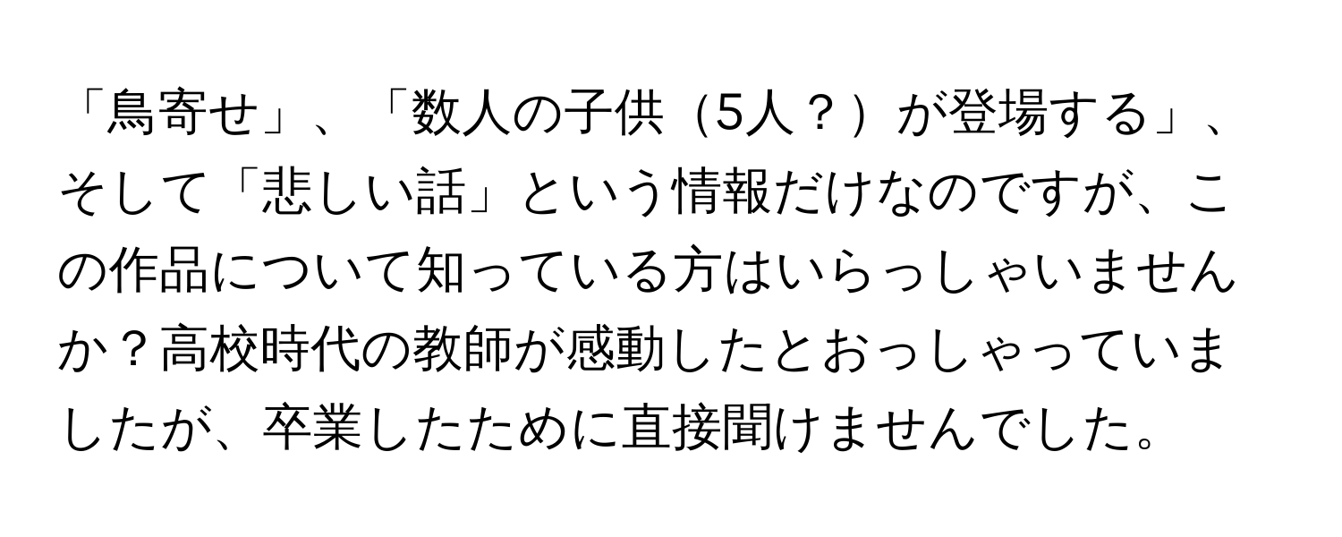 「鳥寄せ」、「数人の子供5人？が登場する」、そして「悲しい話」という情報だけなのですが、この作品について知っている方はいらっしゃいませんか？高校時代の教師が感動したとおっしゃっていましたが、卒業したために直接聞けませんでした。