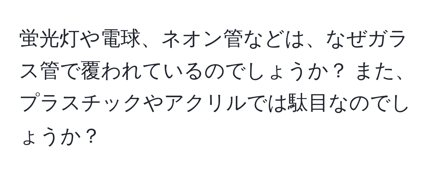 蛍光灯や電球、ネオン管などは、なぜガラス管で覆われているのでしょうか？ また、プラスチックやアクリルでは駄目なのでしょうか？
